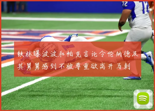 铁林曝波波和帕克言论令伦纳德及其舅舅感到不被尊重欲离开马刺