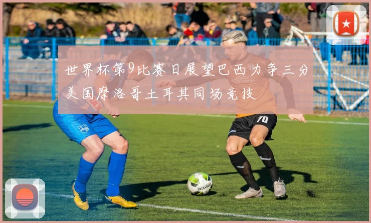世界杯第9比赛日展望巴西力争三分美国摩洛哥土耳其同场竞技