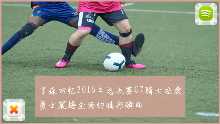 亨森回忆2016年总决赛G7骑士逆袭勇士震撼全场的精彩瞬间
