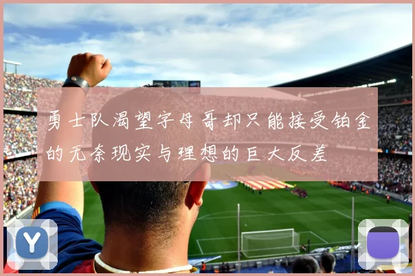 勇士队渴望字母哥却只能接受铂金的无奈现实与理想的巨大反差
