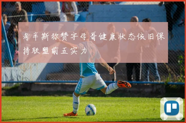 考辛斯称赞字母哥健康状态依旧保持联盟前五实力