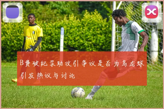 B费破纪录助攻引争议是否为乌龙球引发热议与讨论