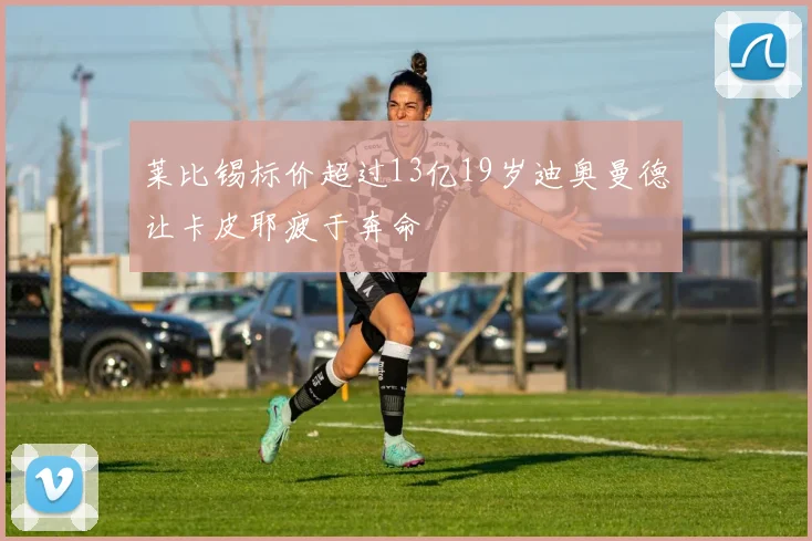 莱比锡标价超过13亿19岁迪奥曼德让卡皮耶疲于奔命