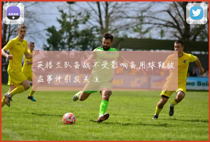 英格兰队备战不受影响备用球鞋被盗事件引发关注