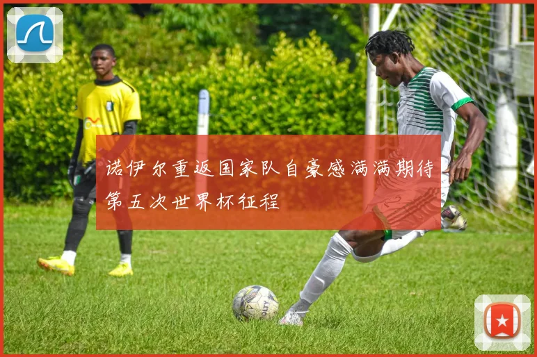 诺伊尔重返国家队自豪感满满期待第五次世界杯征程