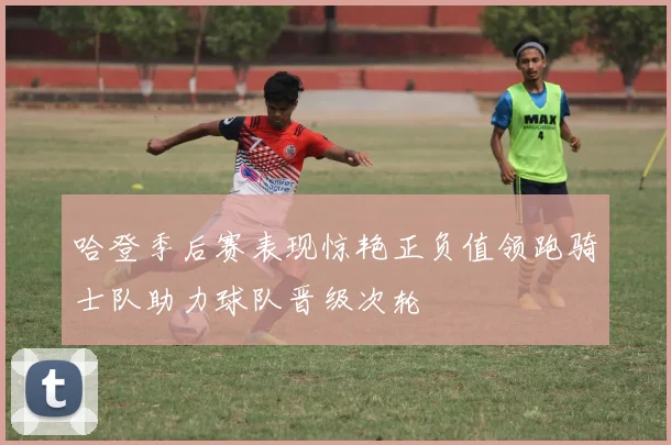 哈登季后赛表现惊艳正负值领跑骑士队助力球队晋级次轮