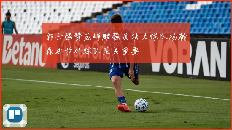 郭士强赞庞峥麟强度助力球队杨瀚森进步对球队至关重要