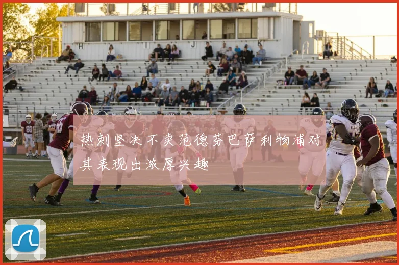 热刺坚决不卖范德芬巴萨利物浦对其表现出浓厚兴趣