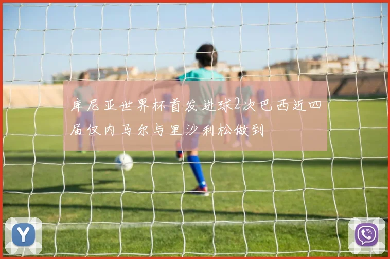 库尼亚世界杯首发进球2次巴西近四届仅内马尔与里沙利松做到