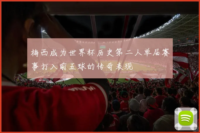 梅西成为世界杯历史第二人单届赛事打入前五球的传奇表现