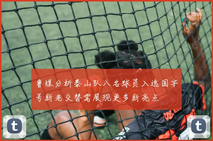 鲁媒分析泰山队八名球员入选国字号新老交替需展现更多新亮点