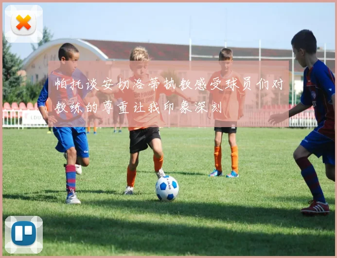 帕托谈安切洛蒂执教感受球员们对教练的尊重让我印象深刻