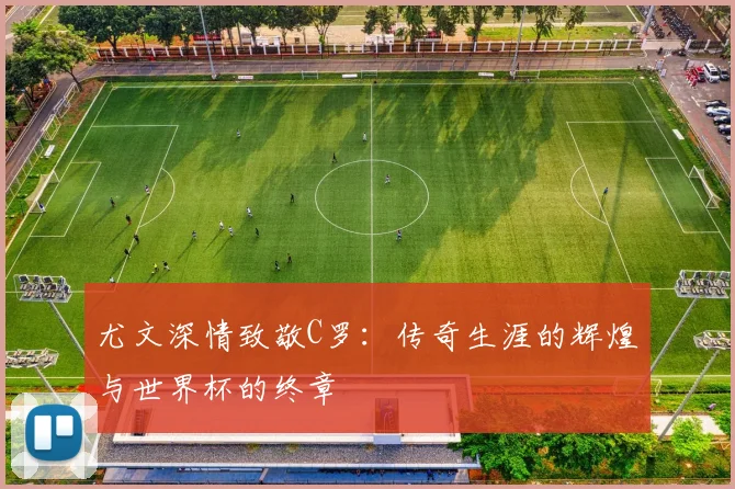 尤文深情致敬C罗：传奇生涯的辉煌与世界杯的终章
