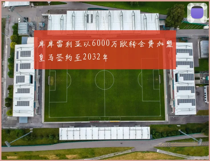 库库雷利亚以6000万欧转会费加盟皇马签约至2032年