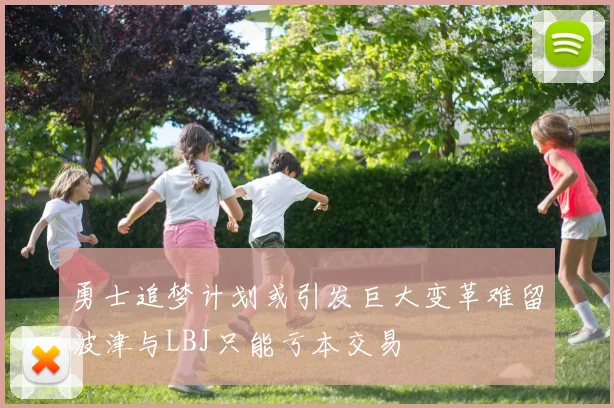勇士追梦计划或引发巨大变革难留波津与LBJ只能亏本交易