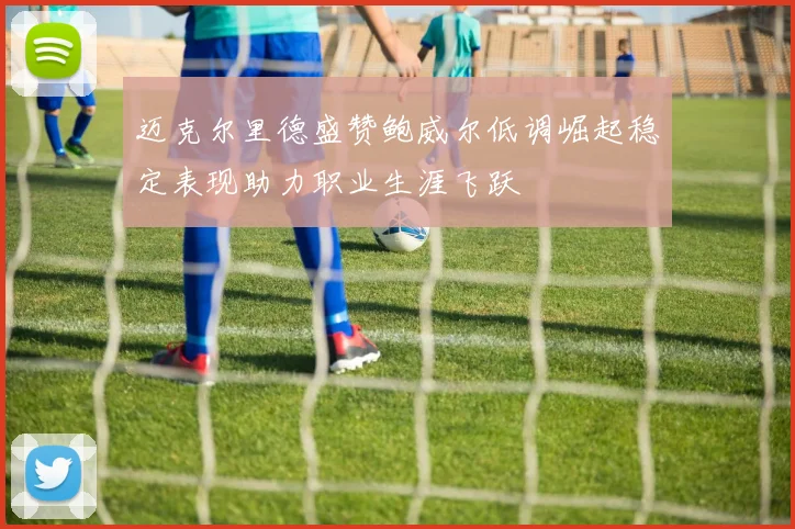 迈克尔里德盛赞鲍威尔低调崛起稳定表现助力职业生涯飞跃