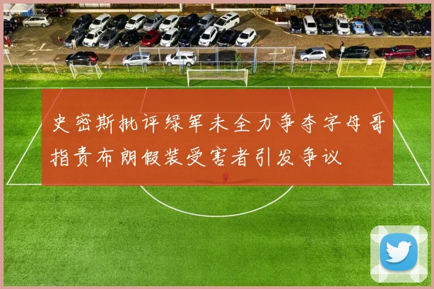 史密斯批评绿军未全力争夺字母哥指责布朗假装受害者引发争议