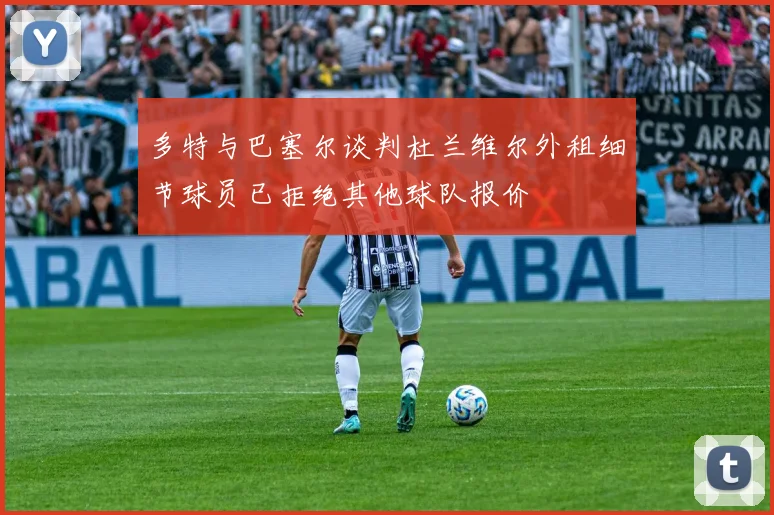 多特与巴塞尔谈判杜兰维尔外租细节球员已拒绝其他球队报价