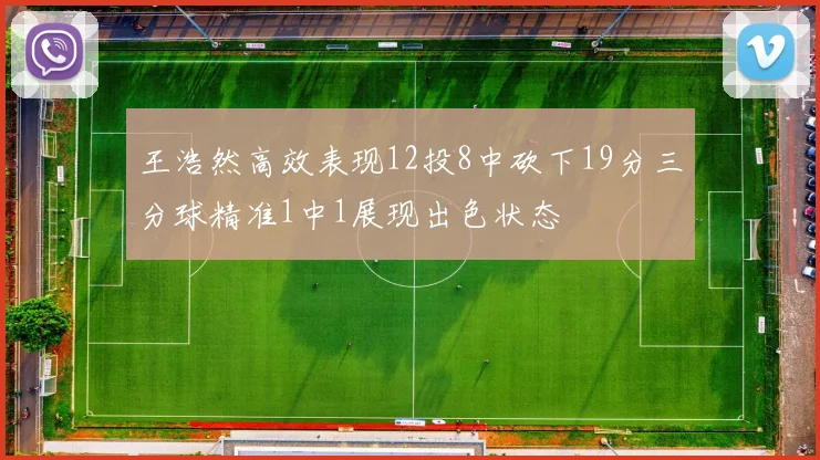 王浩然高效表现12投8中砍下19分三分球精准1中1展现出色状态