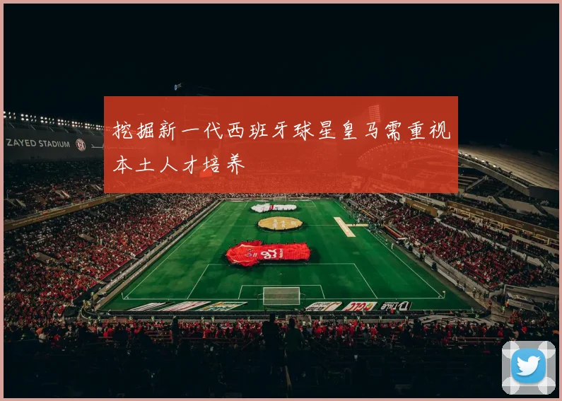 挖掘新一代西班牙球星皇马需重视本土人才培养
