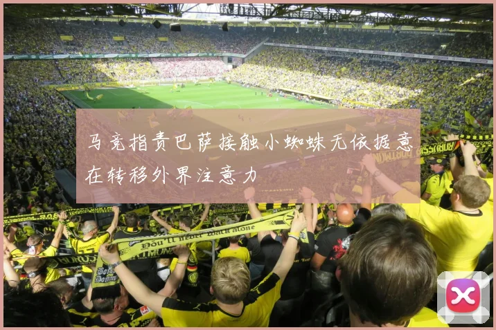 马竞指责巴萨接触小蜘蛛无依据意在转移外界注意力