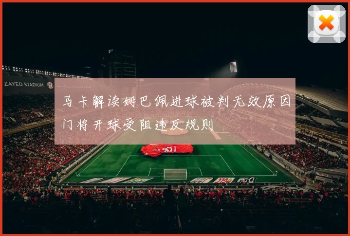 马卡解读姆巴佩进球被判无效原因门将开球受阻违反规则