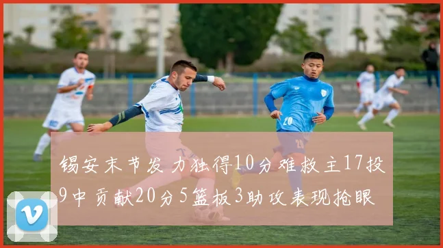 锡安末节发力独得10分难救主17投9中贡献20分5篮板3助攻表现抢眼