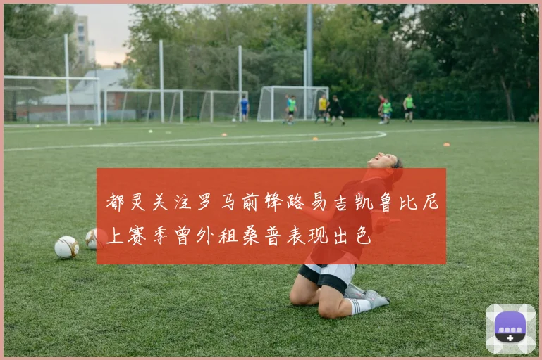 都灵关注罗马前锋路易吉凯鲁比尼上赛季曾外租桑普表现出色