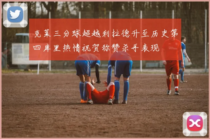 克莱三分球超越利拉德升至历史第四库里热情祝贺称赞杀手表现