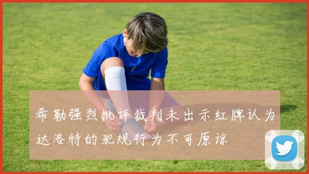 希勒强烈批评裁判未出示红牌认为达洛特的犯规行为不可原谅