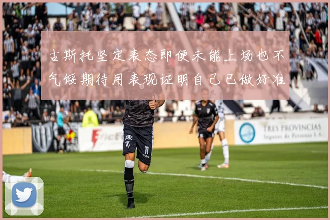 古斯托坚定表态即便未能上场也不气馁期待用表现证明自己已做好准备